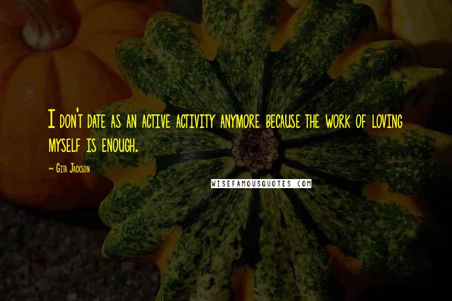 Gita Jackson Quotes: I don't date as an active activity anymore because the work of loving myself is enough.