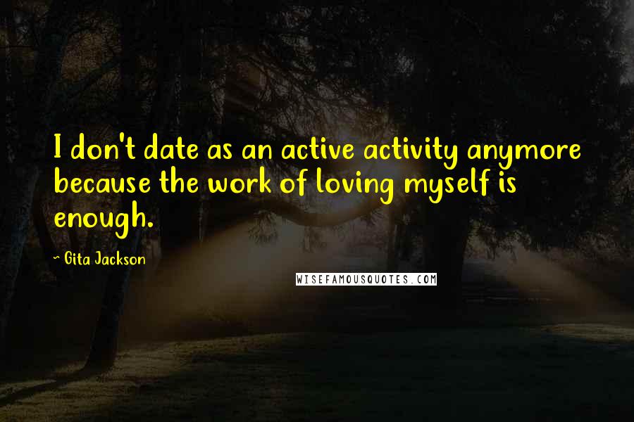 Gita Jackson Quotes: I don't date as an active activity anymore because the work of loving myself is enough.