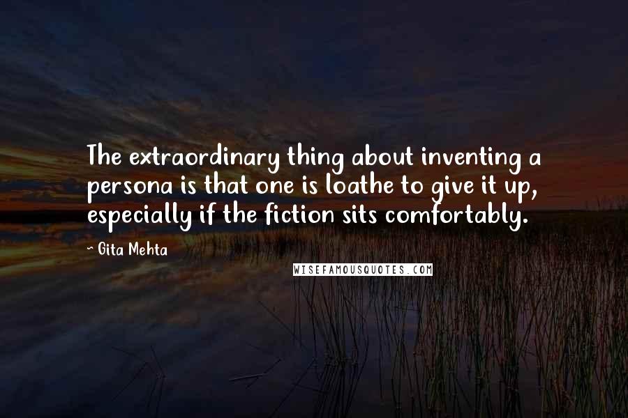 Gita Mehta Quotes: The extraordinary thing about inventing a persona is that one is loathe to give it up, especially if the fiction sits comfortably.