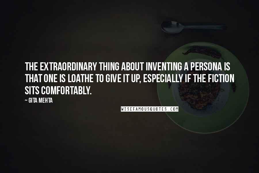 Gita Mehta Quotes: The extraordinary thing about inventing a persona is that one is loathe to give it up, especially if the fiction sits comfortably.