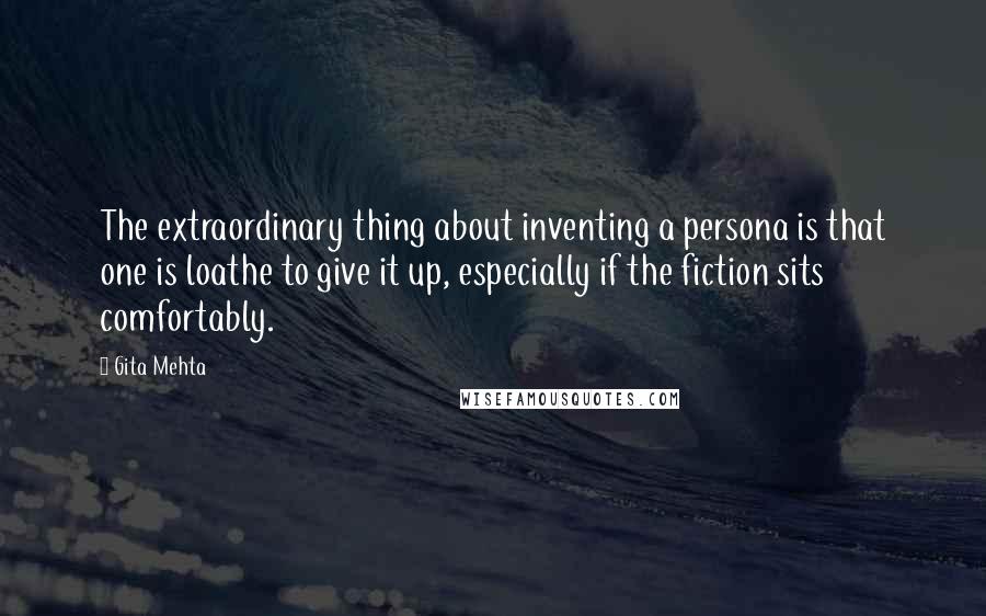 Gita Mehta Quotes: The extraordinary thing about inventing a persona is that one is loathe to give it up, especially if the fiction sits comfortably.