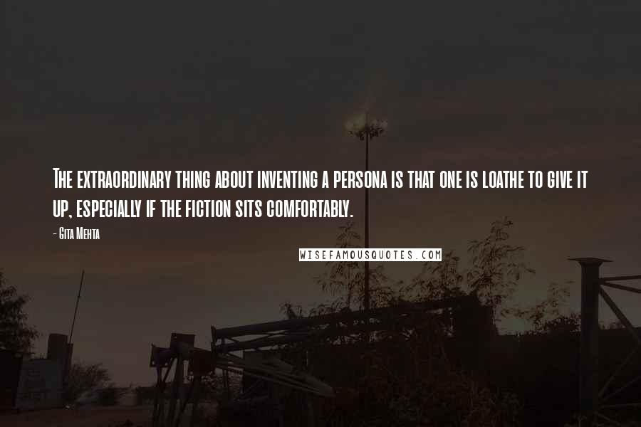 Gita Mehta Quotes: The extraordinary thing about inventing a persona is that one is loathe to give it up, especially if the fiction sits comfortably.