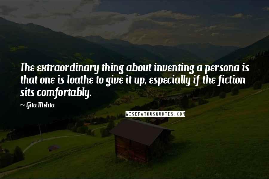 Gita Mehta Quotes: The extraordinary thing about inventing a persona is that one is loathe to give it up, especially if the fiction sits comfortably.