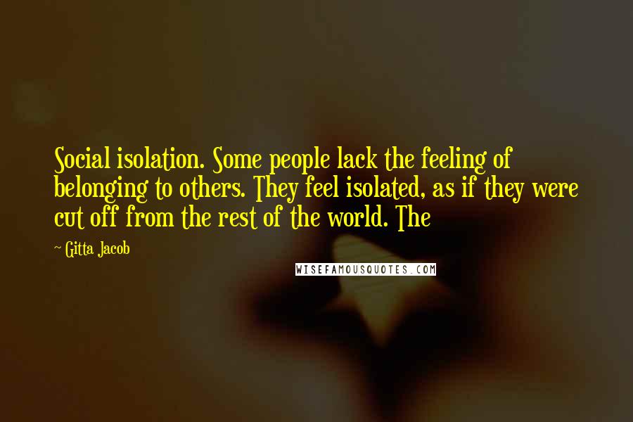 Gitta Jacob Quotes: Social isolation. Some people lack the feeling of belonging to others. They feel isolated, as if they were cut off from the rest of the world. The
