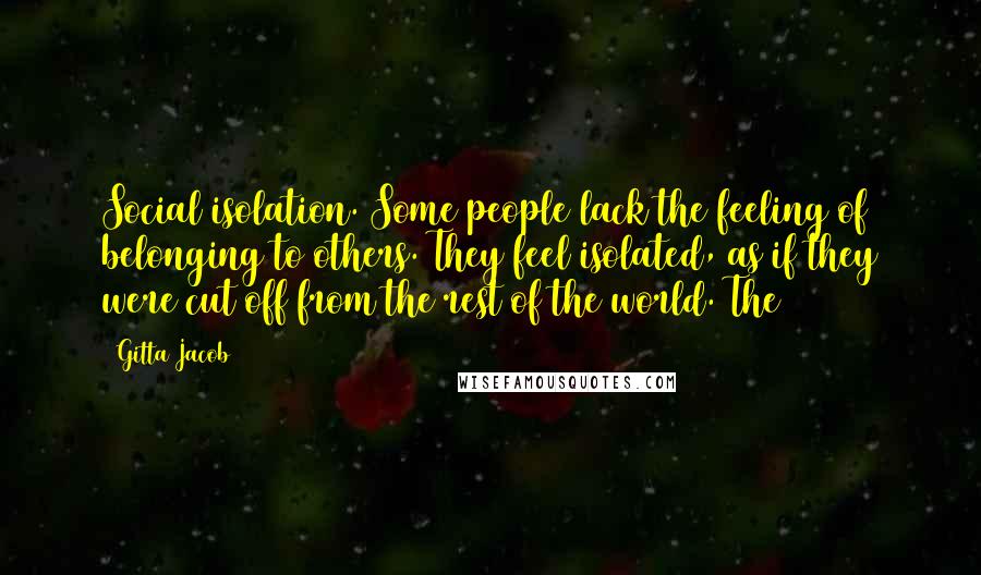 Gitta Jacob Quotes: Social isolation. Some people lack the feeling of belonging to others. They feel isolated, as if they were cut off from the rest of the world. The