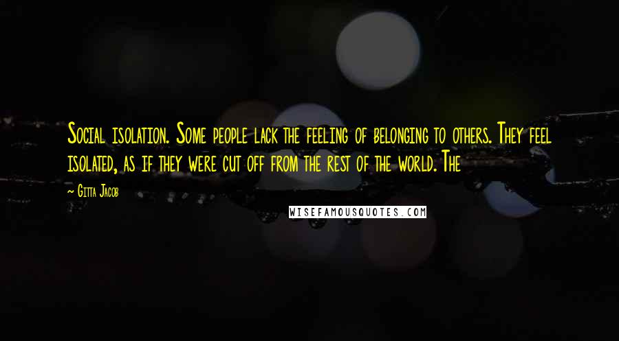 Gitta Jacob Quotes: Social isolation. Some people lack the feeling of belonging to others. They feel isolated, as if they were cut off from the rest of the world. The