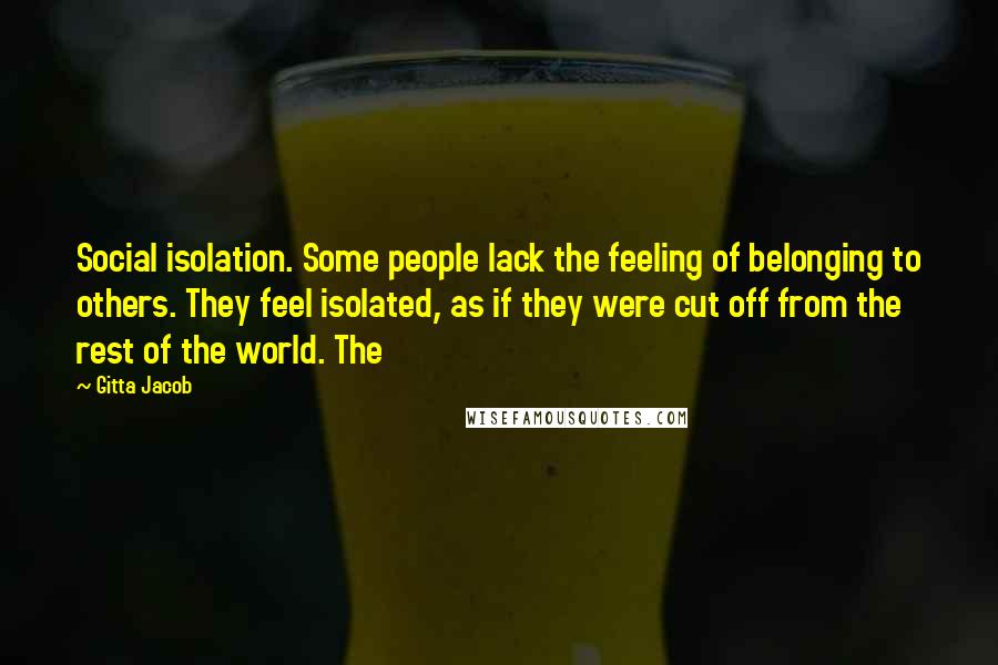 Gitta Jacob Quotes: Social isolation. Some people lack the feeling of belonging to others. They feel isolated, as if they were cut off from the rest of the world. The