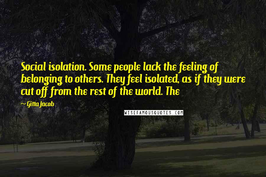 Gitta Jacob Quotes: Social isolation. Some people lack the feeling of belonging to others. They feel isolated, as if they were cut off from the rest of the world. The