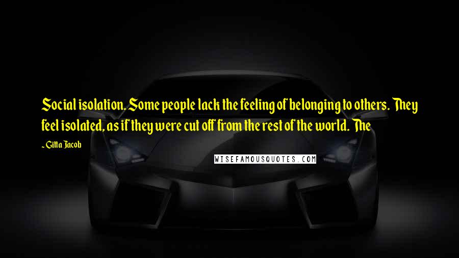 Gitta Jacob Quotes: Social isolation. Some people lack the feeling of belonging to others. They feel isolated, as if they were cut off from the rest of the world. The