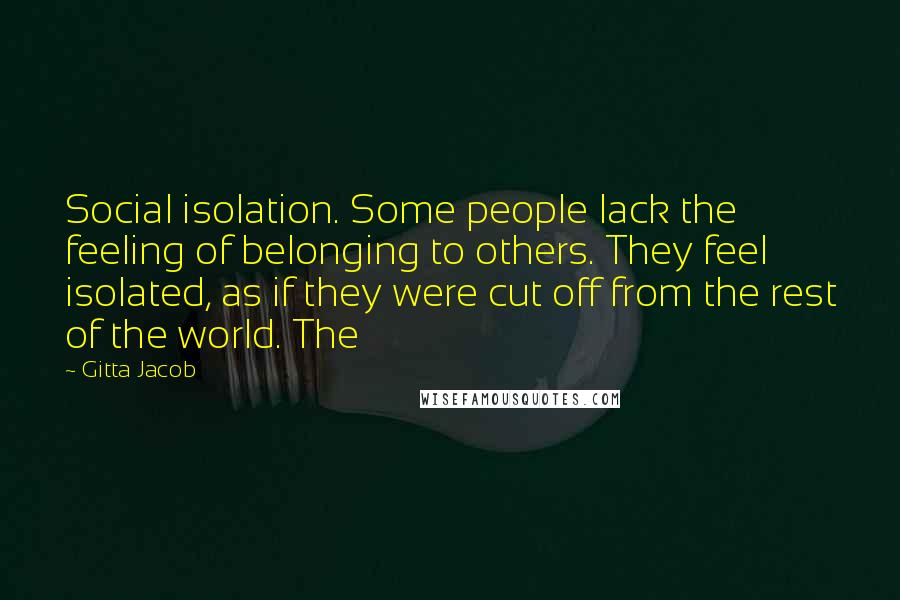 Gitta Jacob Quotes: Social isolation. Some people lack the feeling of belonging to others. They feel isolated, as if they were cut off from the rest of the world. The