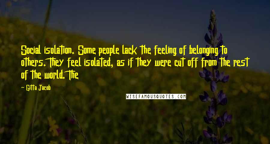 Gitta Jacob Quotes: Social isolation. Some people lack the feeling of belonging to others. They feel isolated, as if they were cut off from the rest of the world. The