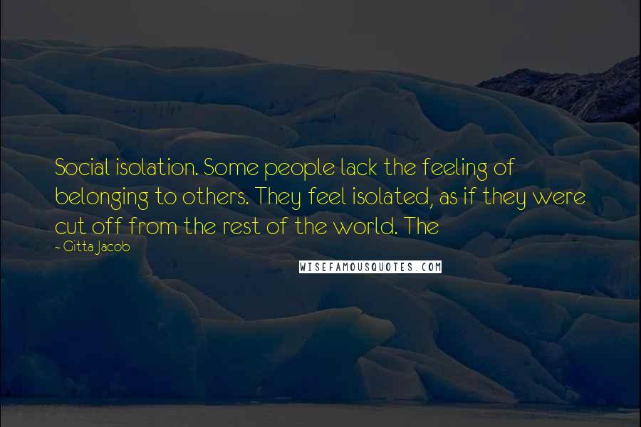 Gitta Jacob Quotes: Social isolation. Some people lack the feeling of belonging to others. They feel isolated, as if they were cut off from the rest of the world. The