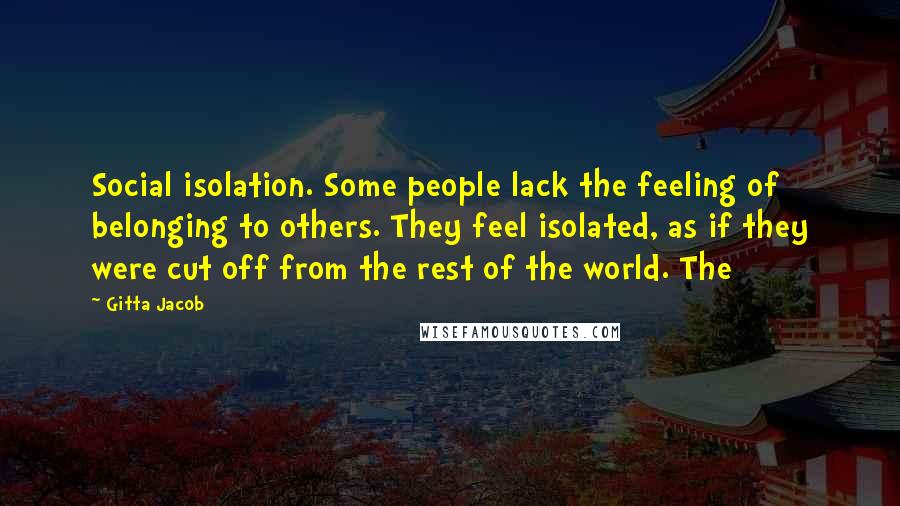 Gitta Jacob Quotes: Social isolation. Some people lack the feeling of belonging to others. They feel isolated, as if they were cut off from the rest of the world. The