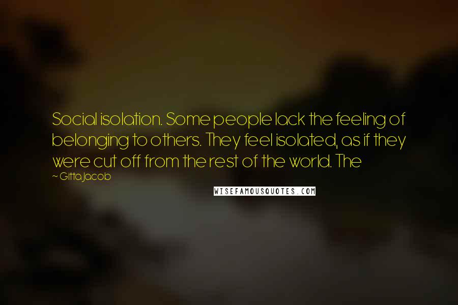 Gitta Jacob Quotes: Social isolation. Some people lack the feeling of belonging to others. They feel isolated, as if they were cut off from the rest of the world. The