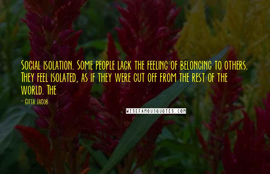 Gitta Jacob Quotes: Social isolation. Some people lack the feeling of belonging to others. They feel isolated, as if they were cut off from the rest of the world. The