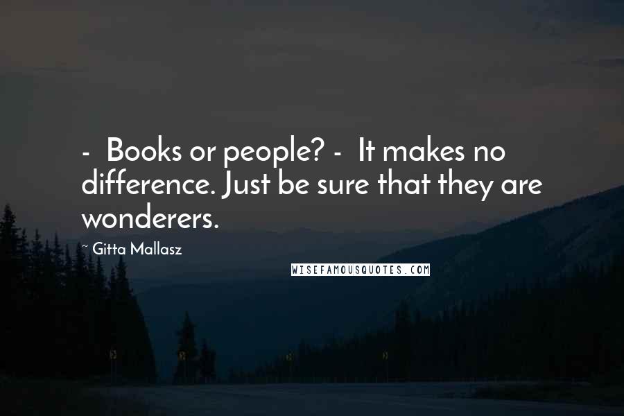 Gitta Mallasz Quotes:  -  Books or people? -  It makes no difference. Just be sure that they are wonderers.