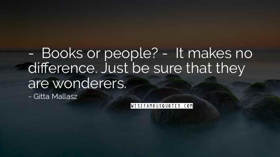 Gitta Mallasz Quotes: - Books or people? - It makes no difference. Just be sure that they are wonderers.