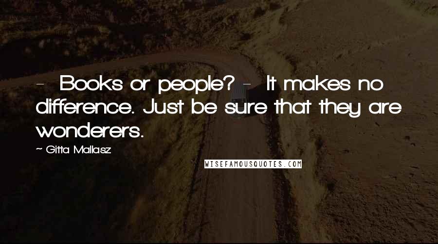 Gitta Mallasz Quotes:  -  Books or people? -  It makes no difference. Just be sure that they are wonderers.