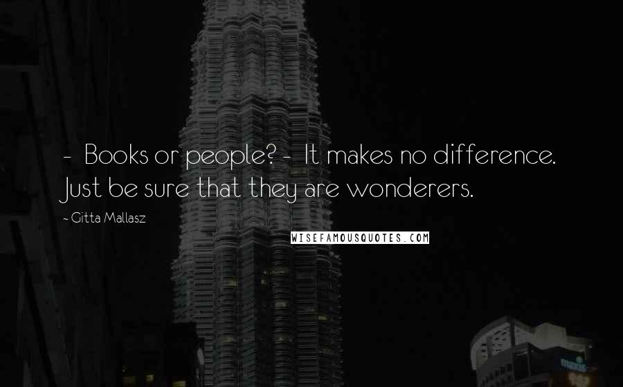 Gitta Mallasz Quotes:  -  Books or people? -  It makes no difference. Just be sure that they are wonderers.