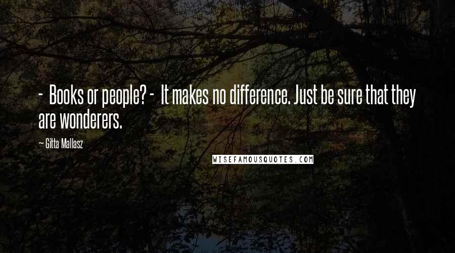 Gitta Mallasz Quotes: - Books or people? - It makes no difference. Just be sure that they are wonderers.