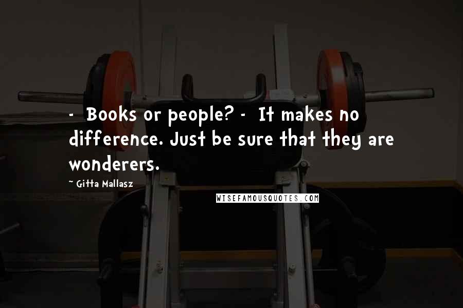 Gitta Mallasz Quotes:  -  Books or people? -  It makes no difference. Just be sure that they are wonderers.