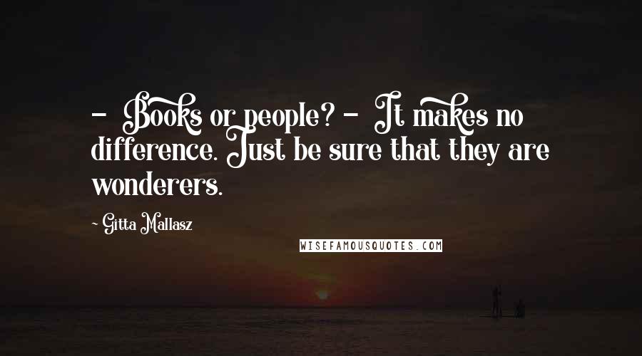 Gitta Mallasz Quotes:  -  Books or people? -  It makes no difference. Just be sure that they are wonderers.