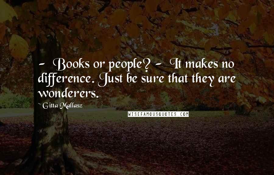 Gitta Mallasz Quotes:  -  Books or people? -  It makes no difference. Just be sure that they are wonderers.