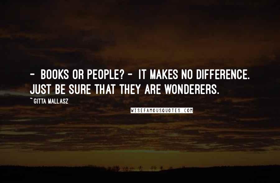 Gitta Mallasz Quotes:  -  Books or people? -  It makes no difference. Just be sure that they are wonderers.