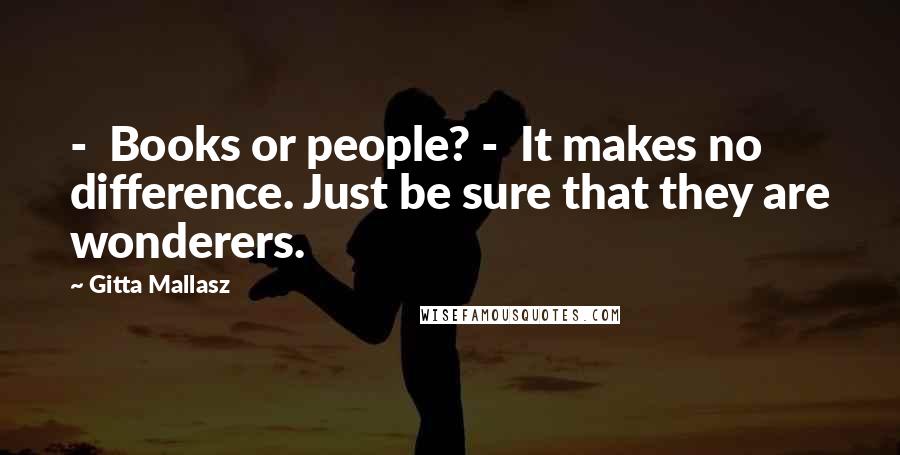 Gitta Mallasz Quotes: - Books or people? - It makes no difference. Just be sure that they are wonderers.