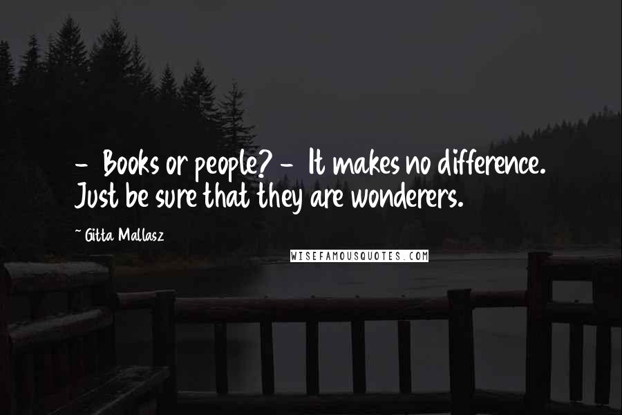 Gitta Mallasz Quotes:  -  Books or people? -  It makes no difference. Just be sure that they are wonderers.