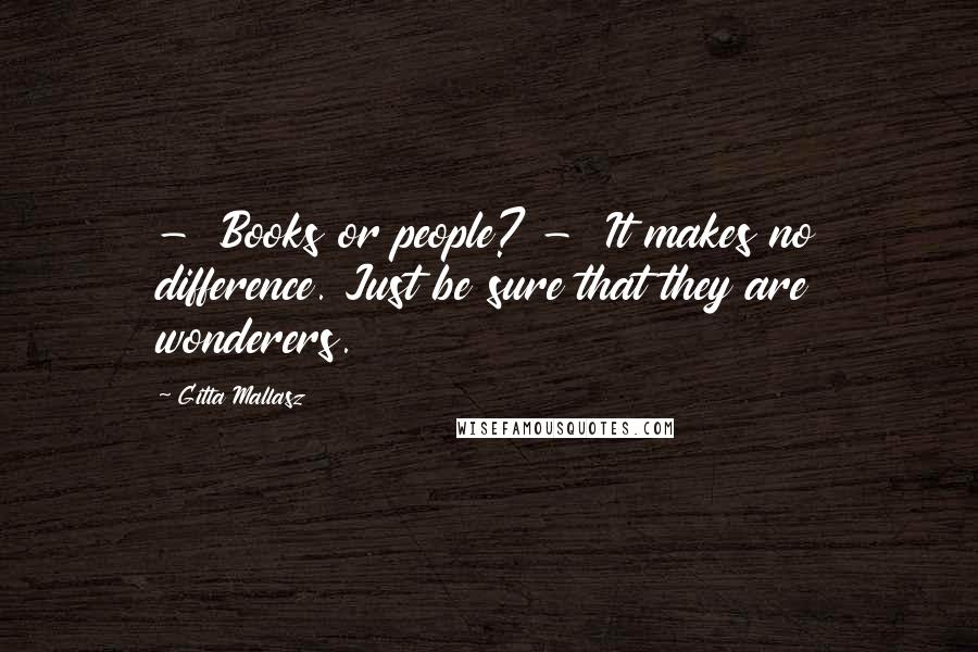 Gitta Mallasz Quotes:  -  Books or people? -  It makes no difference. Just be sure that they are wonderers.