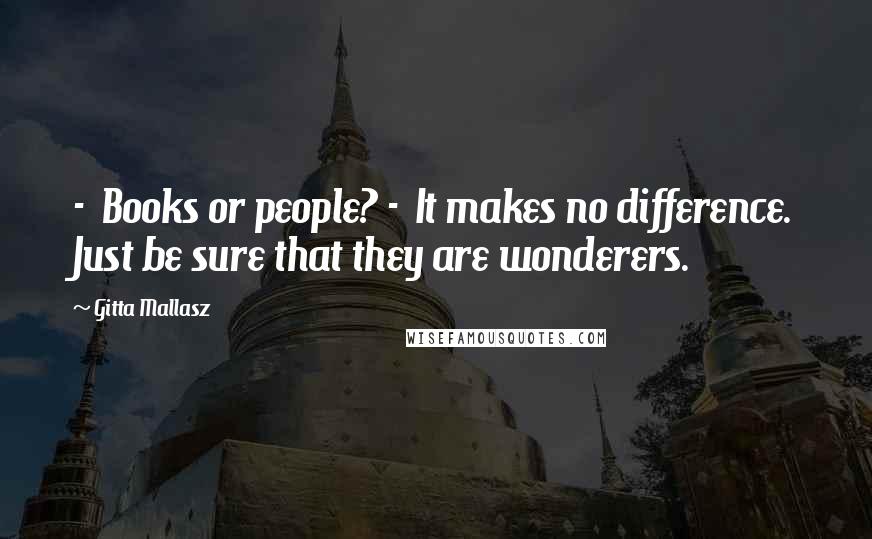 Gitta Mallasz Quotes:  -  Books or people? -  It makes no difference. Just be sure that they are wonderers.