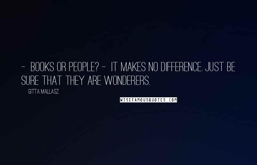 Gitta Mallasz Quotes:  -  Books or people? -  It makes no difference. Just be sure that they are wonderers.