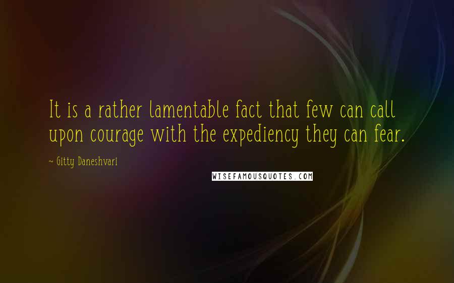 Gitty Daneshvari Quotes: It is a rather lamentable fact that few can call upon courage with the expediency they can fear.