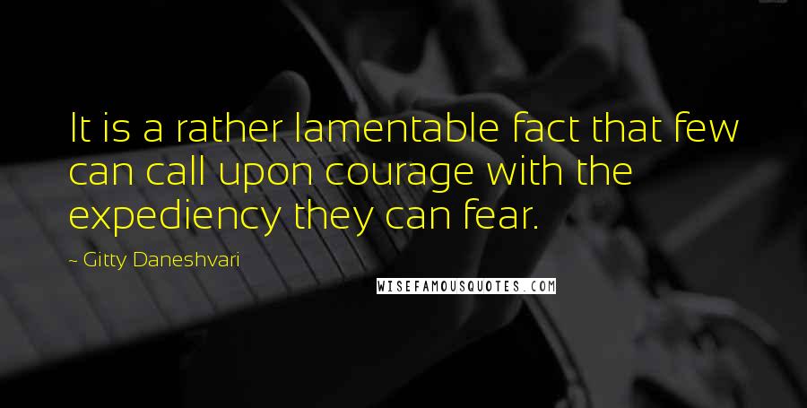 Gitty Daneshvari Quotes: It is a rather lamentable fact that few can call upon courage with the expediency they can fear.