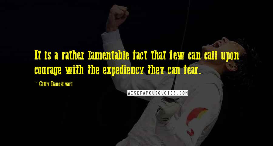 Gitty Daneshvari Quotes: It is a rather lamentable fact that few can call upon courage with the expediency they can fear.