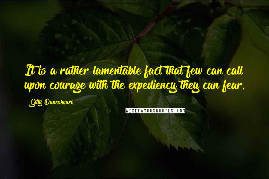 Gitty Daneshvari Quotes: It is a rather lamentable fact that few can call upon courage with the expediency they can fear.