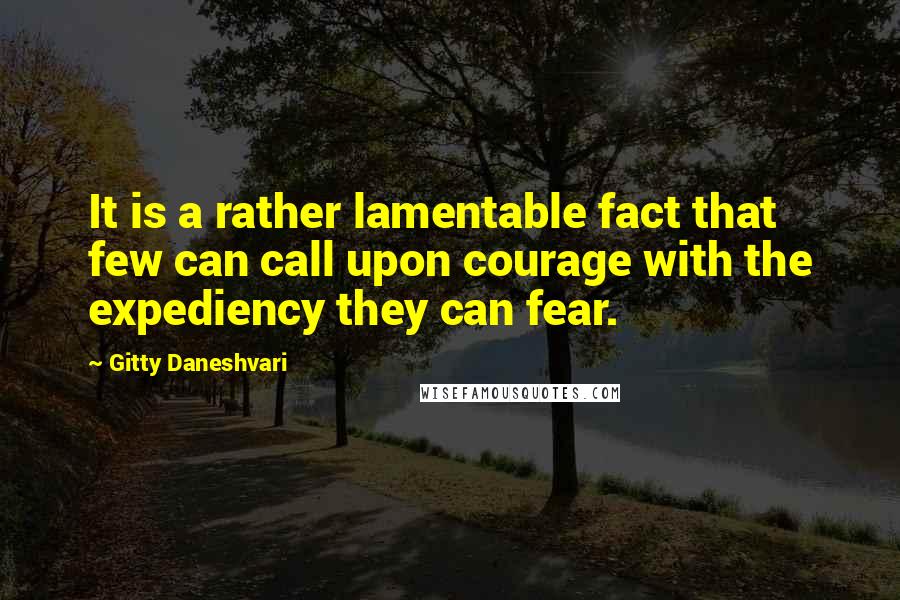 Gitty Daneshvari Quotes: It is a rather lamentable fact that few can call upon courage with the expediency they can fear.