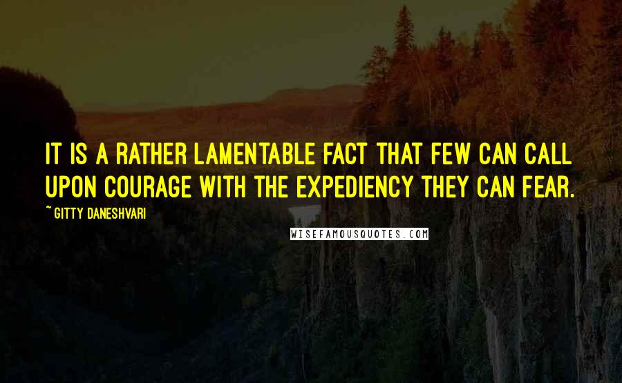 Gitty Daneshvari Quotes: It is a rather lamentable fact that few can call upon courage with the expediency they can fear.