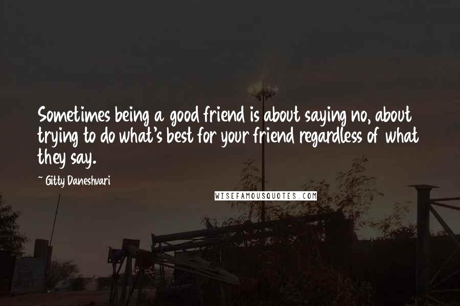 Gitty Daneshvari Quotes: Sometimes being a good friend is about saying no, about trying to do what's best for your friend regardless of what they say.