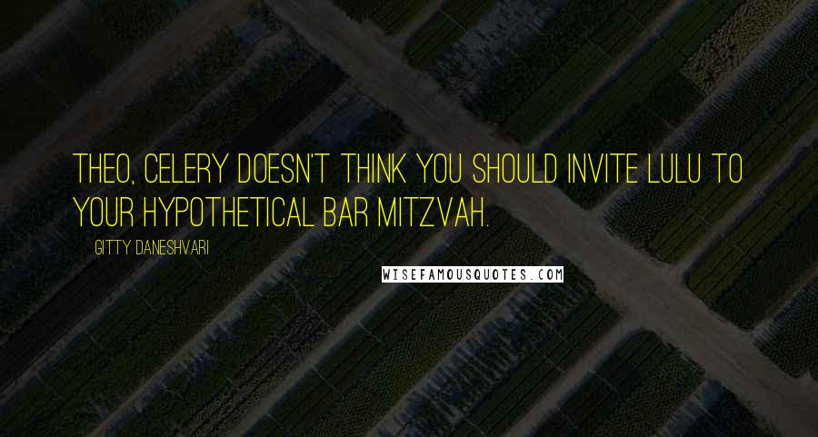 Gitty Daneshvari Quotes: Theo, Celery doesn't think you should invite Lulu to your hypothetical Bar Mitzvah.