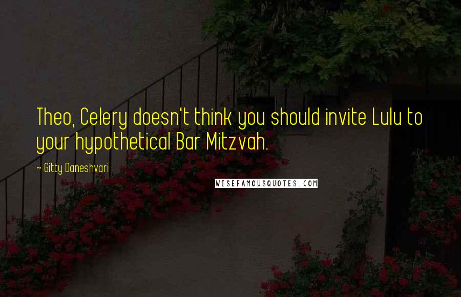 Gitty Daneshvari Quotes: Theo, Celery doesn't think you should invite Lulu to your hypothetical Bar Mitzvah.