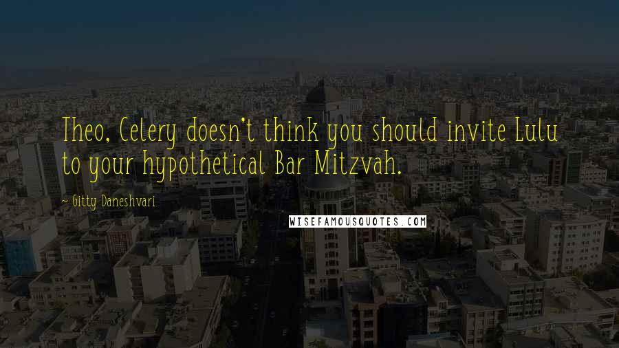 Gitty Daneshvari Quotes: Theo, Celery doesn't think you should invite Lulu to your hypothetical Bar Mitzvah.