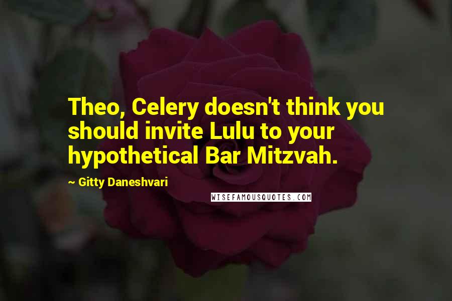 Gitty Daneshvari Quotes: Theo, Celery doesn't think you should invite Lulu to your hypothetical Bar Mitzvah.