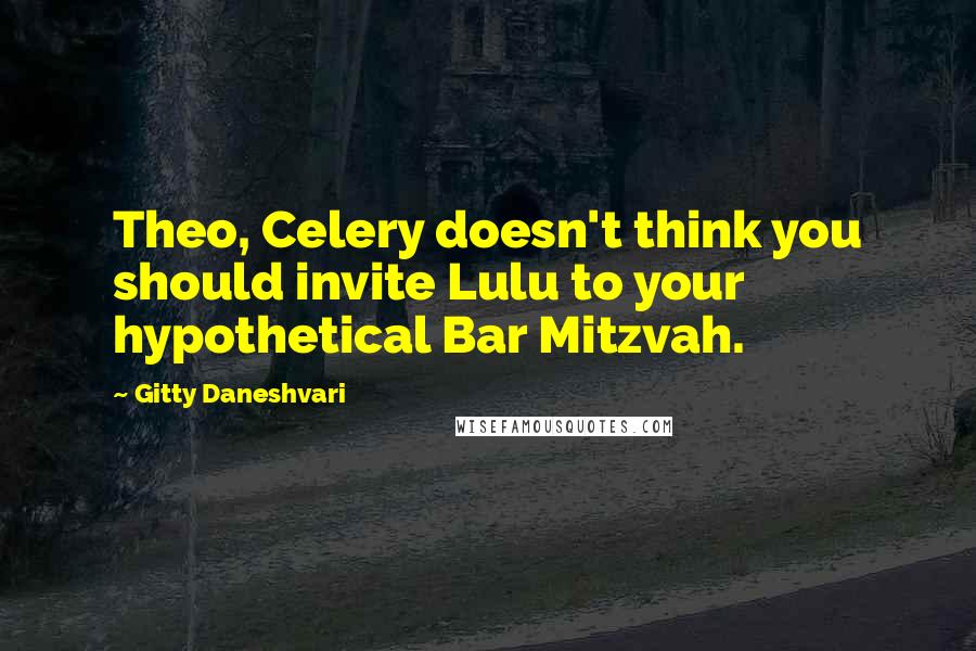 Gitty Daneshvari Quotes: Theo, Celery doesn't think you should invite Lulu to your hypothetical Bar Mitzvah.