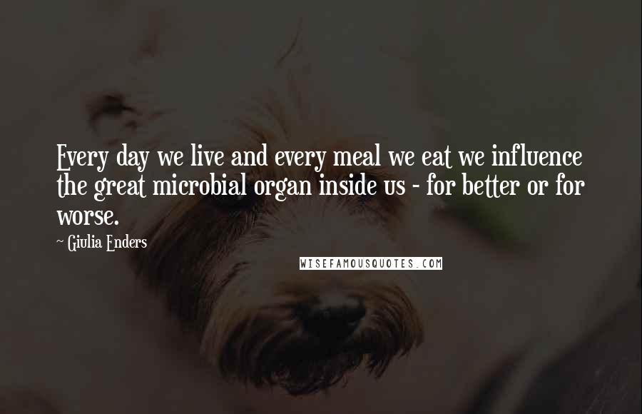 Giulia Enders Quotes: Every day we live and every meal we eat we influence the great microbial organ inside us - for better or for worse.