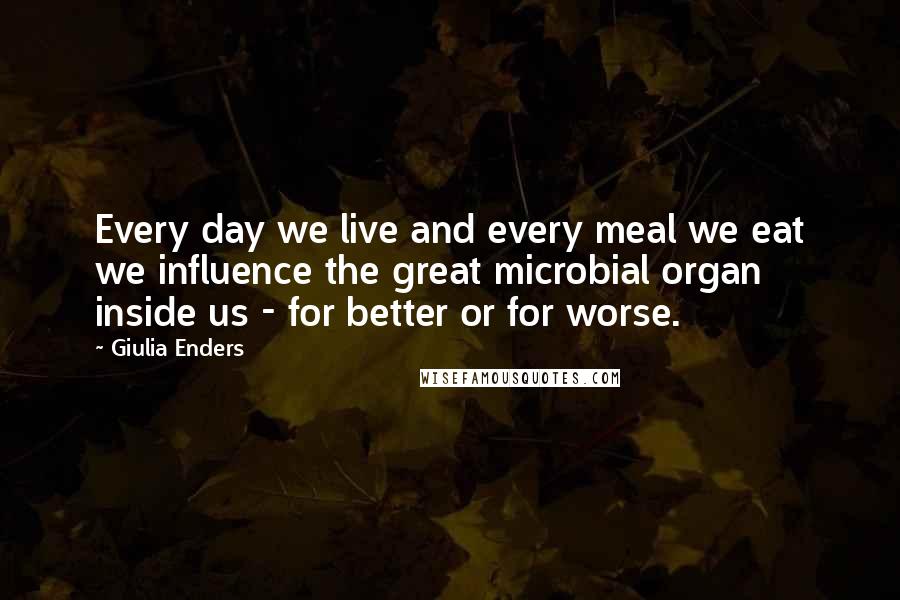 Giulia Enders Quotes: Every day we live and every meal we eat we influence the great microbial organ inside us - for better or for worse.