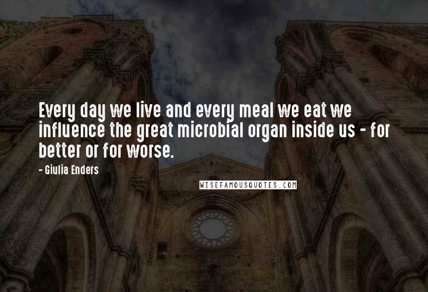Giulia Enders Quotes: Every day we live and every meal we eat we influence the great microbial organ inside us - for better or for worse.