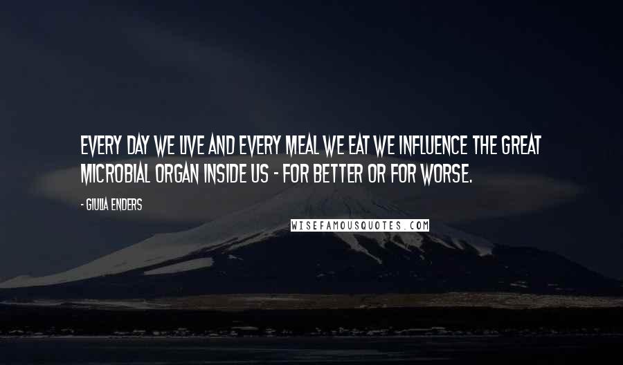 Giulia Enders Quotes: Every day we live and every meal we eat we influence the great microbial organ inside us - for better or for worse.