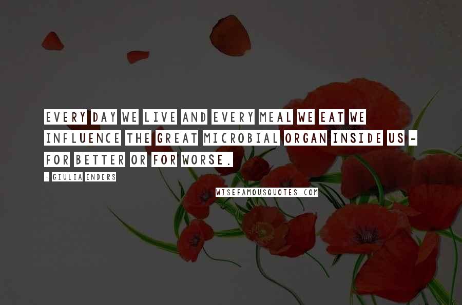 Giulia Enders Quotes: Every day we live and every meal we eat we influence the great microbial organ inside us - for better or for worse.